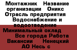 Монтажник › Название организации ­ Оникс › Отрасль предприятия ­ Водоснабжение и водоотведение › Минимальный оклад ­ 60 000 - Все города Работа » Вакансии   . Ненецкий АО,Несь с.